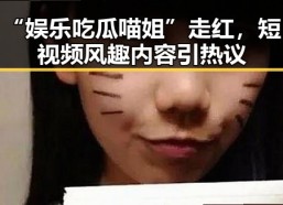 “娱乐吃瓜喵姐”走红，短视频风趣内容引热议